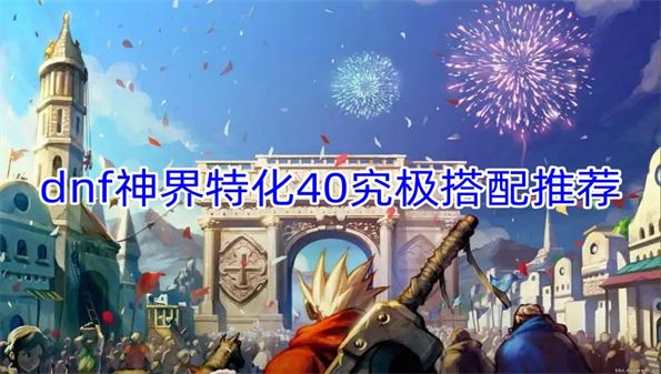 dnf神界版本特化40究极怎么搭配 神界特化40究极搭配推荐[多图]图片1