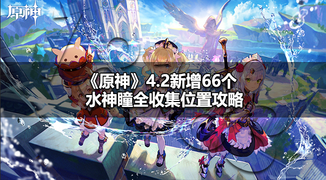 原神4.2新增水神瞳在哪 原神4.2新增66个水神瞳全收集位置攻略