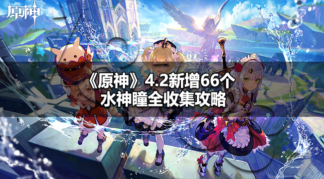 原神4.2新增水神瞳多少个 原神4.2新增66个水神瞳全收集攻略