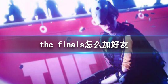 the finals怎么加好友-the finals加好友方法介绍 