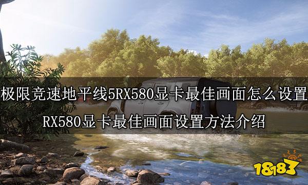 极限竞速地平线5RX580显卡最佳画面怎么设置 RX580显卡最佳画面设置方法介绍