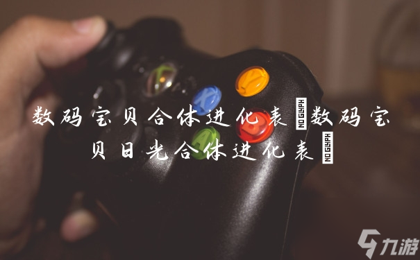 数码宝贝合体进化表(数码宝贝日光合体进化表)