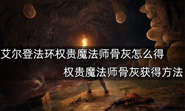 艾尔登法环权贵魔法师骨灰怎么得 权贵魔法师骨灰获得方法