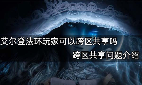 艾尔登法环玩家可以跨区共享吗 跨区共享问题介绍