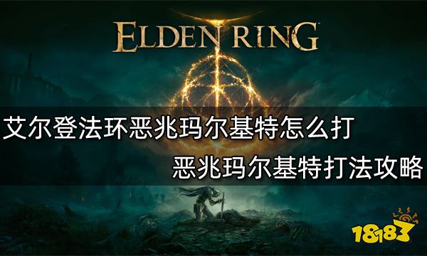 艾尔登法环恶兆玛尔基特怎么打 恶兆玛尔基特打法攻略