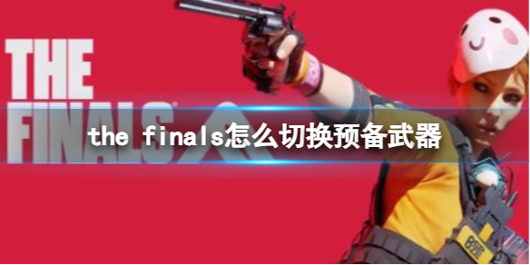 the finals怎么切换预备武器-the finals切换预备武器方法 