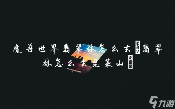 魔兽世界翡翠林怎么去(翡翠林怎么去昆莱山)