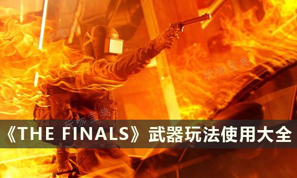 《THE FINALS》武器玩法使用大全 好用的武器推荐 