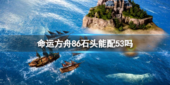 命运方舟86石头能配53吗-命运方舟86石头配53介绍 