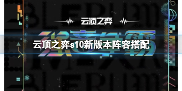 云顶之弈s10新版本阵容搭配-云顶之弈s10新版本阵容搭配推荐 