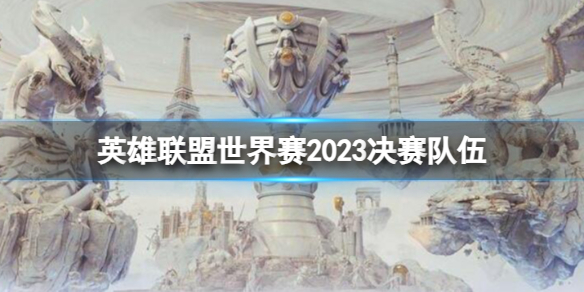 英雄联盟世界赛2023决赛队伍-英雄联盟世界赛决赛队伍一览 