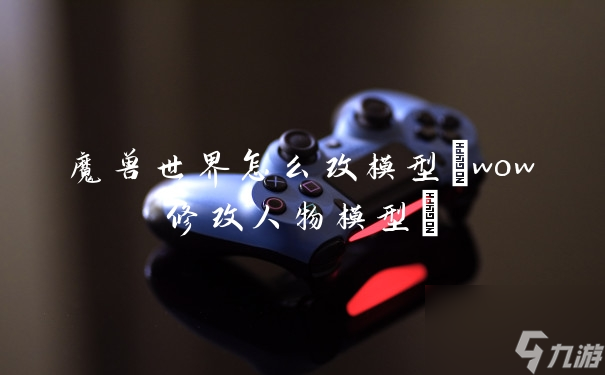 魔兽世界怎么改模型(wow修改人物模型)