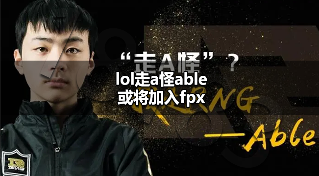 lol走a怪able去哪个俱乐部 走a怪able或将加入fpx