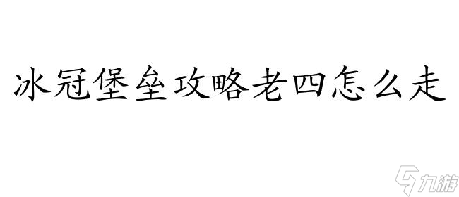 冰冠堡垒攻略老四怎么走 - 最全面的攻略指南