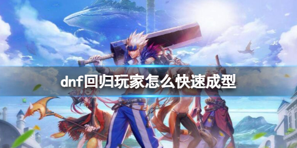 dnf回归玩家怎么快速成型-dnf回归玩家快速成型方法介绍 