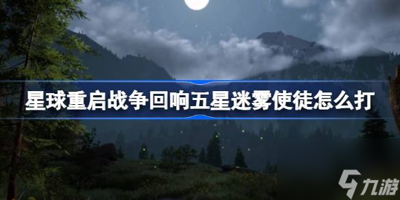 星球重启战争回响五星迷雾使徒怎么打,星球重启战争回响五星迷雾使徒打法介绍