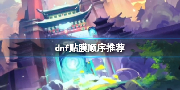 dnf贴膜顺序推荐-dnf2023贴膜顺序推荐 