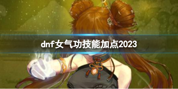 dnf女气功技能加点2023-dnf女气功技能加点2023推荐 