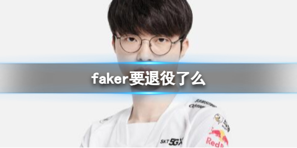 faker要退役了么-2023英雄联盟faker选手退役情况介绍 