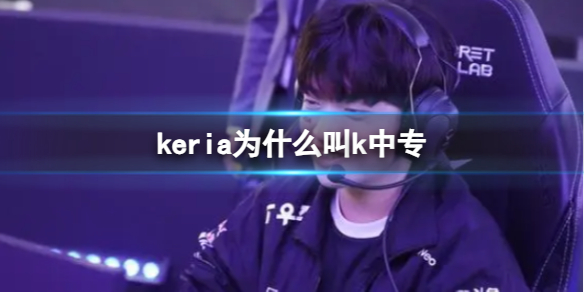 keria为什么叫k中专-英雄联盟keria外号k中专介绍 