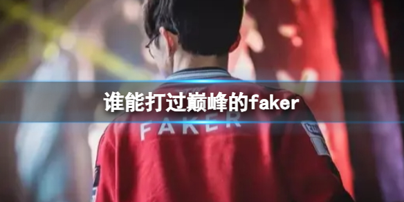 谁能打过巅峰的faker-匹敌巅峰的faker选手介绍 