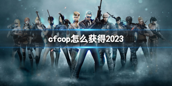 cfcop怎么获得2023-穿越火线cop怎么获得2023 