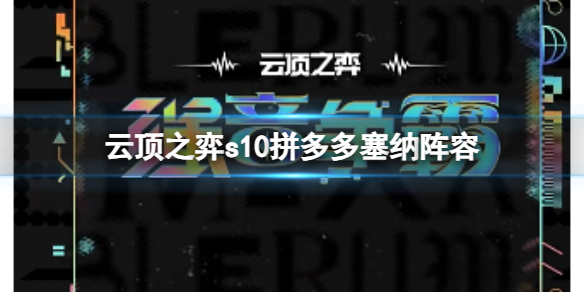 云顶之弈s10拼多多塞纳阵容-云顶之弈s10赛季拼多多塞纳阵容攻略推荐 