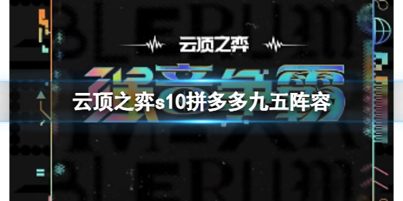 云顶之弈s10拼多多九五阵容-云顶之弈s10赛季拼多多九五阵容攻略推荐 