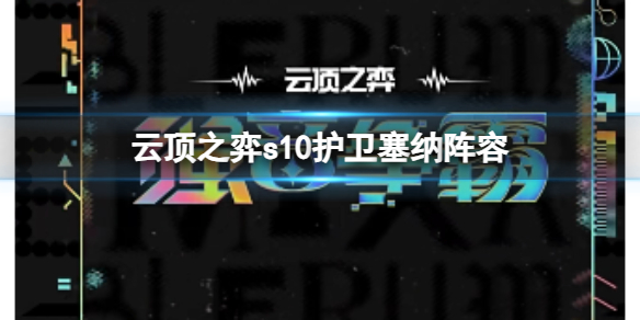 云顶之弈s10护卫塞纳阵容-云顶之弈s10赛季护卫塞纳阵容攻略推荐 