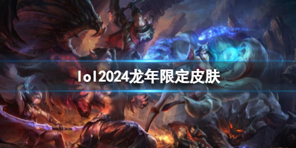 lol2024龙年限定皮肤-lol2024龙年限定皮肤介绍 