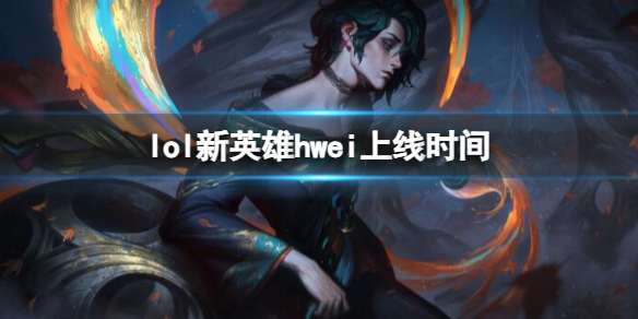 lol新英雄hwei上线时间-lol新英雄hwei上线时间介绍 