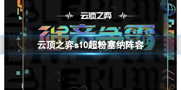 云顶之弈s10超粉塞纳阵容-云顶之弈s10赛季超粉塞纳阵容攻略推荐 