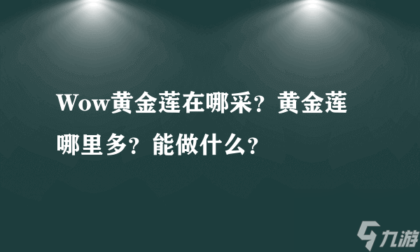 魔兽世界黄金莲有什么用处（魔兽世界黄金莲哪里多）「已解决」