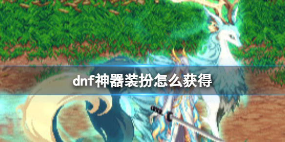 dnf神器装扮怎么获得-dnf神器装扮获得方法 