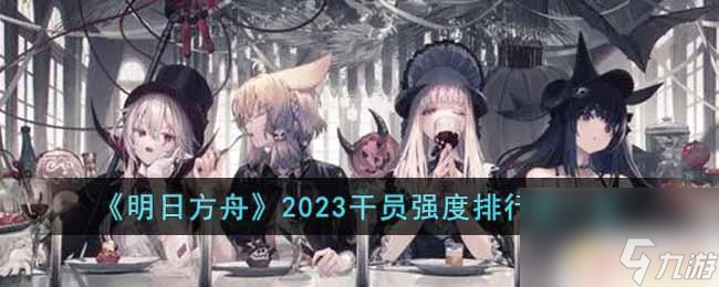 明日方舟热门干员 2023明日方舟干员强度排行榜