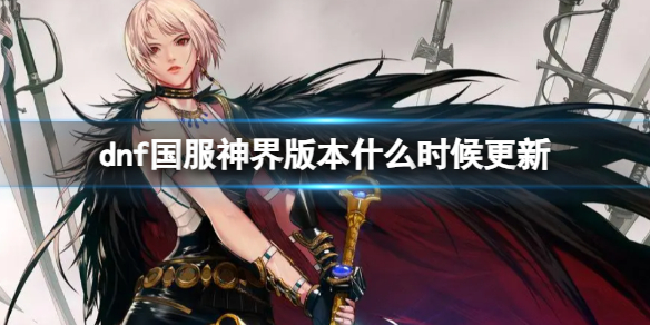 dnf国服神界版本什么时候更新-dnf国服神界版本更新时间 