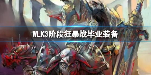 WLK3阶段狂暴战毕业装备-魔兽世界WLK3阶段狂暴战毕业装备介绍 