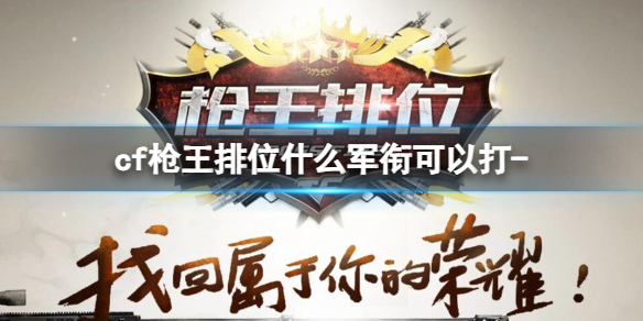 cf枪王排位什么军衔可以打-cf枪王排位军衔要求介绍 