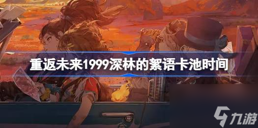 重返未来1999槲寄生什么时候返场,重返未来1999深林的絮语卡池时间