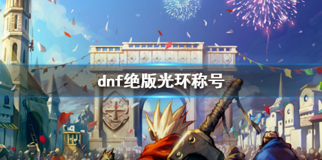 dnf绝版光环称号-dnf绝版光环称号一览 