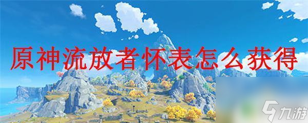 原神怀表哪里掉落 怎样获得原神流放者怀表