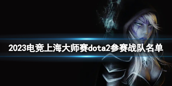 2023电竞上海大师赛dota2参赛战队名单-dota2参赛战队名单介绍 