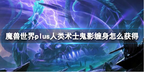 魔兽世界plus人类术士鬼影缠身怎么获得-魔兽世界plus人类术士鬼影缠身获取方法 