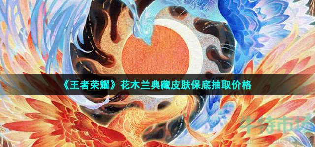 《王者荣耀》花木兰典藏皮肤保底抽取价格 