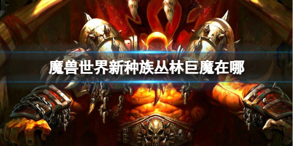 魔兽世界新种族丛林巨魔在哪-魔兽世界新种族丛林巨魔位置介绍 