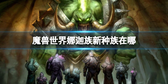 魔兽世界娜迦族新种族在哪-魔兽世界娜迦族新种族位置介绍 