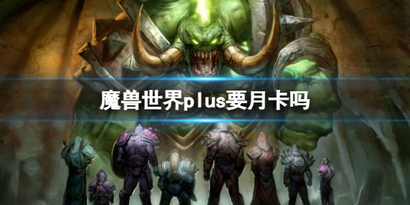 魔兽世界plus要月卡吗-魔兽世界plus月卡介绍 