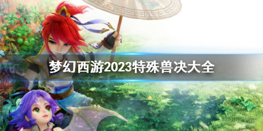 梦幻西游2023特殊兽决大全-梦幻西游2023特殊兽决大全一览 