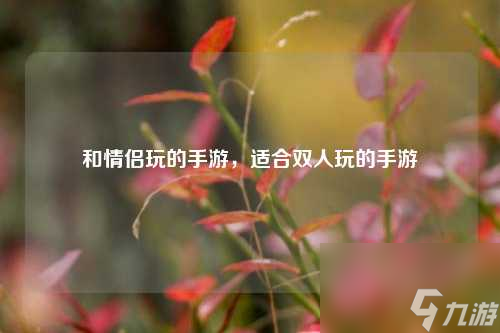 和情侣玩的手游，适合双人玩的手游