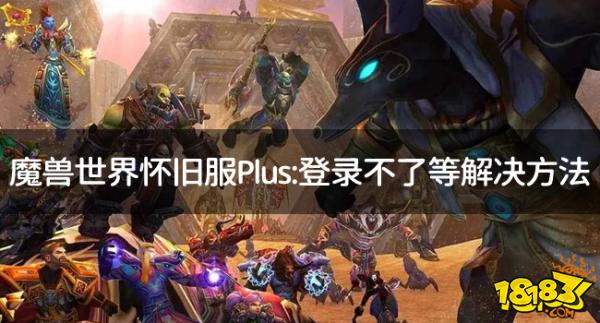 魔兽世界怀旧服Plus:登不上/登录不了/无法运行/无法启动怎么解决？